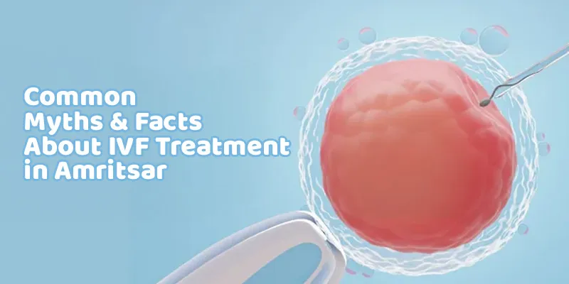 Common Myths and Facts About IVF Treatment in Amritsar